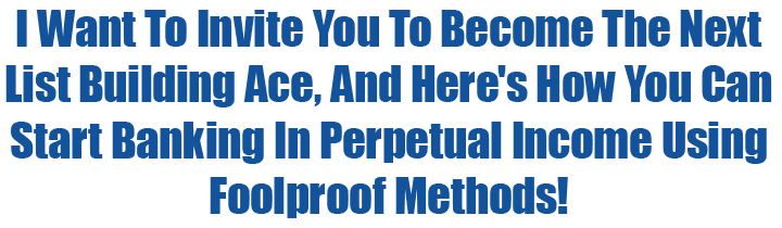 I Want To Invite You To Become The Next List Building Ace, And Here's How You Can Start Banking In Perpetual Income Using Foolproof Methods!